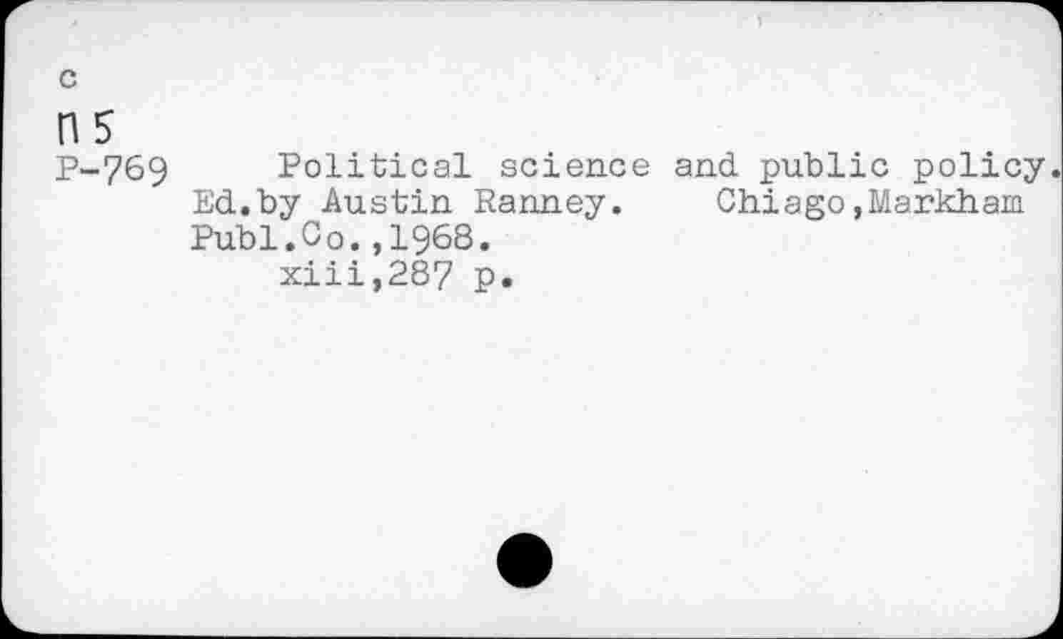 ﻿P-769 Political science and public policy.
Ed.by Austin Ranney.	Chiago,Markham
Publ.Co.,1968.
xiii,287 p.